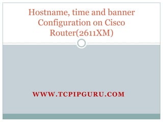 Hostname, time and banner
  Configuration on Cisco
     Router(2611XM)




WWW.TCPIPGURU.COM
 