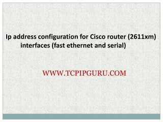 Ip address configuration for Cisco router (2611xm)
     interfaces (fast ethernet and serial)


            WWW.TCPIPGURU.COM
 