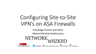 Configuring Site-to-Site
VPN’s on ASA Firewalls
Knowledge Transfer with Kelvin
#NetworkWizkids #LabEveryday
 