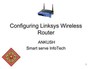 1
Configuring Linksys Wireless
Router
ANKUSH
Smart serve InfoTech
 