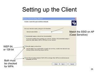 26
Setting up the Client
WEP 64,
or 128 bit
Match the SSID on AP
(Case Sensitive)
Both must
be checked
for WPA
 