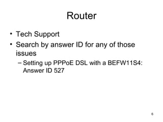 6
Router
• Tech Support
• Search by answer ID for any of those
issues
– Setting up PPPoE DSL with a BEFW11S4:
Answer ID 527
 