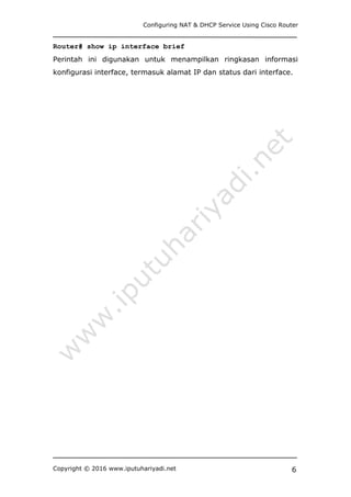 Configuring NAT & DHCP Service Using Cisco Router
Copyright © 2016 www.iputuhariyadi.net 6
Router# show ip interface brief
Perintah ini digunakan untuk menampilkan ringkasan informasi
konfigurasi interface, termasuk alamat IP dan status dari interface.
 