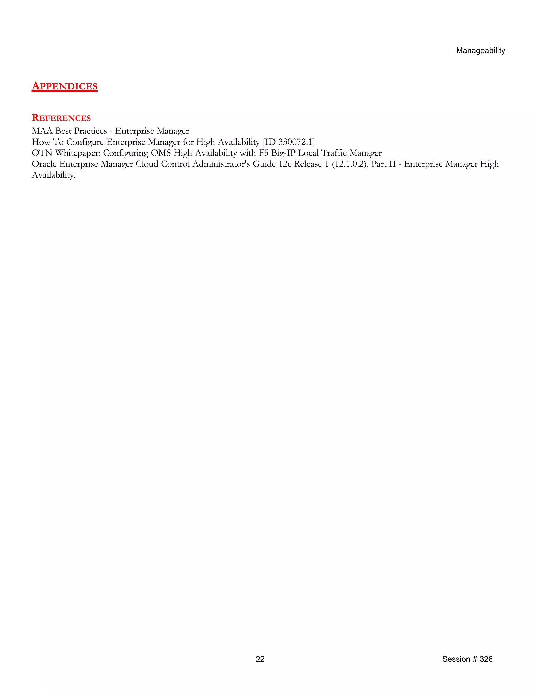 Manageability
APPENDICES
REFERENCES
MAA Best Practices - Enterprise Manager
How To Configure Enterprise Manager for High Availability [ID 330072.1]
OTN Whitepaper: Configuring OMS High Availability with F5 Big-IP Local Traffic Manager
Oracle Enterprise Manager Cloud Control Administrator's Guide 12c Release 1 (12.1.0.2), Part II - Enterprise Manager High
Availability.
22 Session # 326
 