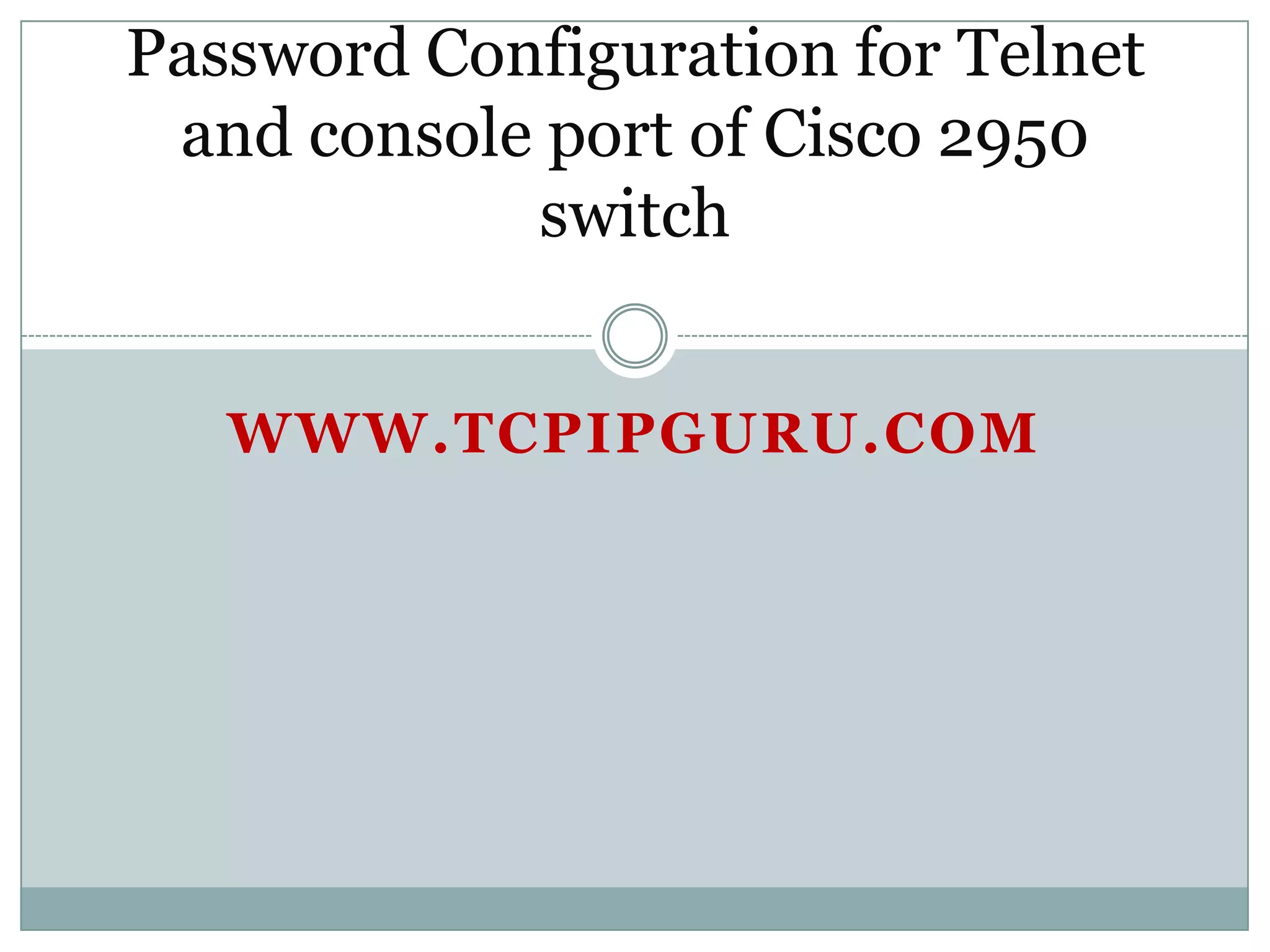 Password Configuration for Telnet
and console port of Cisco 2950
switch
WWW.TCPIPGURU.COM