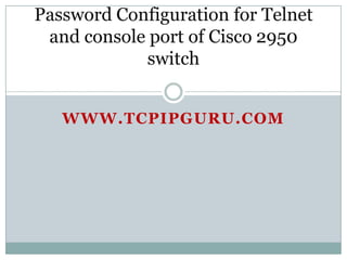 Password Configuration for Telnet
 and console port of Cisco 2950
            switch


   WWW.TCPIPGURU.COM
 