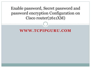 Enable password, Secret password and
password encryption Configuration on
        Cisco router(2611XM)


    WWW.TCPIPGURU.COM
 