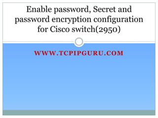Enable password, Secret and
password encryption configuration
     for Cisco switch(2950)

    WWW.TCPIPGURU.COM
 