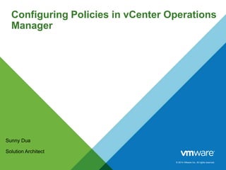 Configuring Policies in vCenter Operations 
Manager 
© 2014 VMware Inc. All rights reserved. 
Sunny Dua 
Solution Architec...