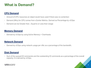 What is Demand? 
CPU Demand 
• Amount of CPU resources an object would have used if there was no contention 
• Demand (Mhz...