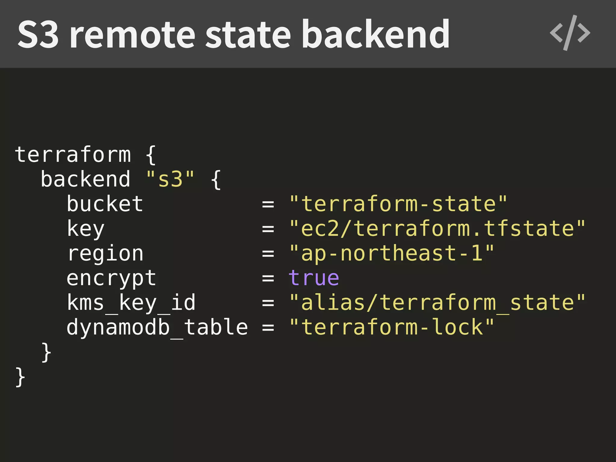 terraform { backend "s3" { bucket = "terraform-state" key = "ec2/terraform.tfstate" region = "ap-northeast-1" encrypt = true kms_key_id = "alias/terraform_state" dynamodb_table = "terraform-lock" } } S3 remote state backend 