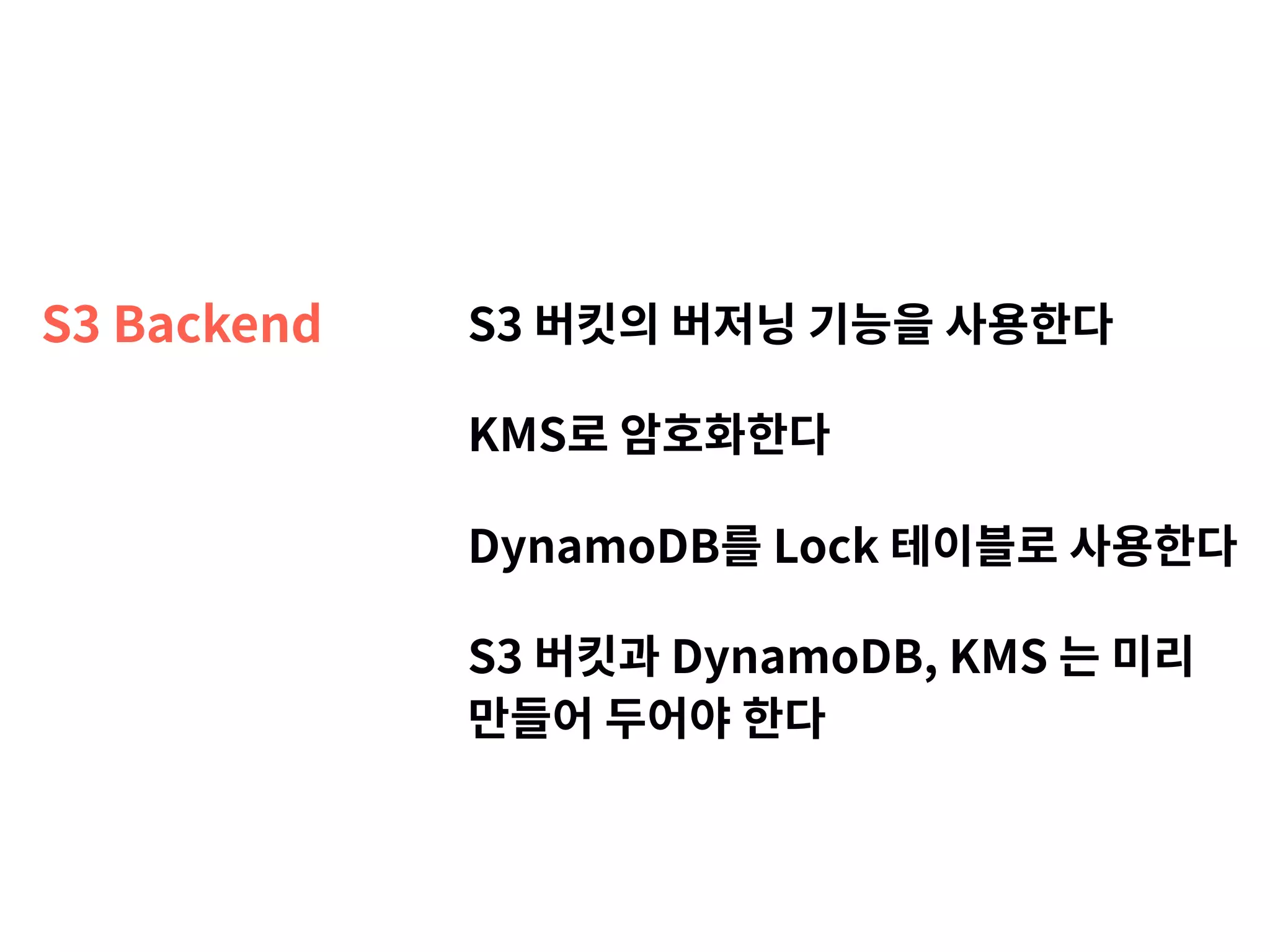 S3 Backend S3 버킷의 버저닝 기능을 사용한다 KMS로 암호화한다 DynamoDB를 Lock 테이블로 사용한다 S3 버킷과 DynamoDB, KMS 는 미리   만들어 두어야 한다 