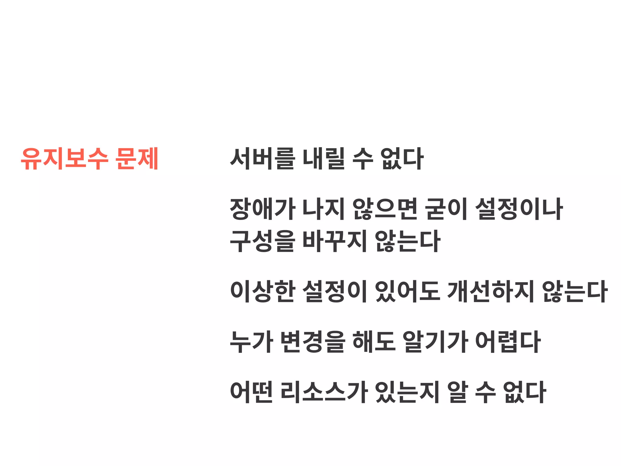 유지보수 문제 서버를 내릴 수 없다 장애가 나지 않으면 굳이 설정이나   구성을 바꾸지 않는다 이상한 설정이 있어도 개선하지 않는다 누가 변경을 해도 알기가 어렵다 어떤 리소스가 있는지 알 수 없다 