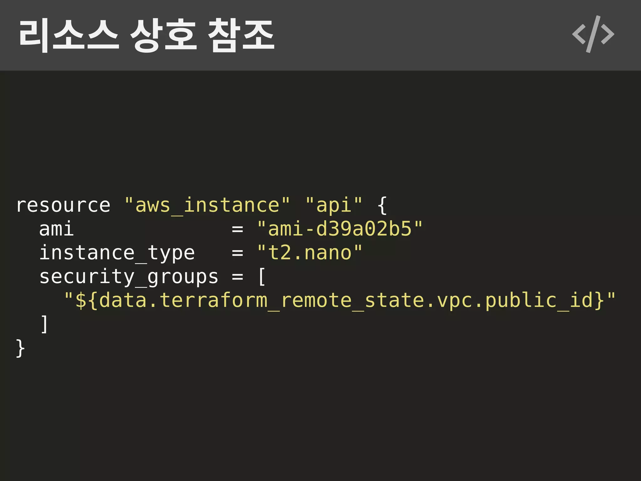 resource "aws_instance" "api" { ami = "ami-d39a02b5" instance_type = "t2.nano" security_groups = [ "${data.terraform_remote_state.vpc.public_id}" ] } 리소스 상호 참조 