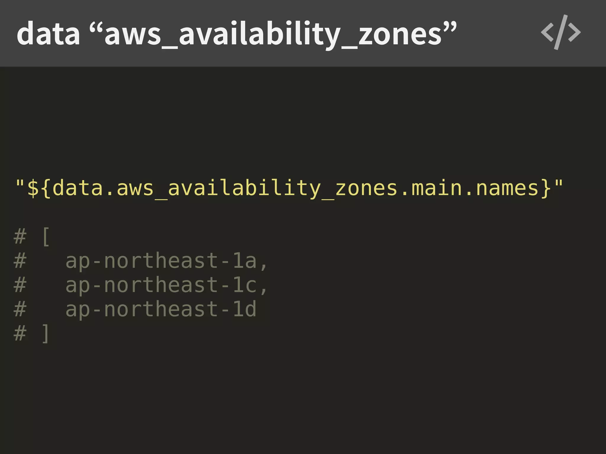 "${data.aws_availability_zones.main.names}" # [ # ap-northeast-1a, # ap-northeast-1c, # ap-northeast-1d # ] data “aws_availability_zones” 