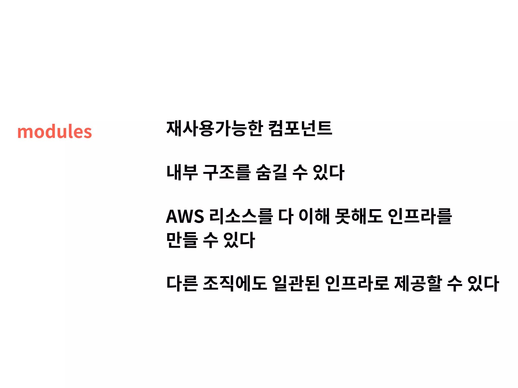 modules 재사용가능한 컴포넌트 내부 구조를 숨길 수 있다 AWS 리소스를 다 이해 못해도 인프라를   만들 수 있다 다른 조직에도 일관된 인프라로 제공할 수 있다 
