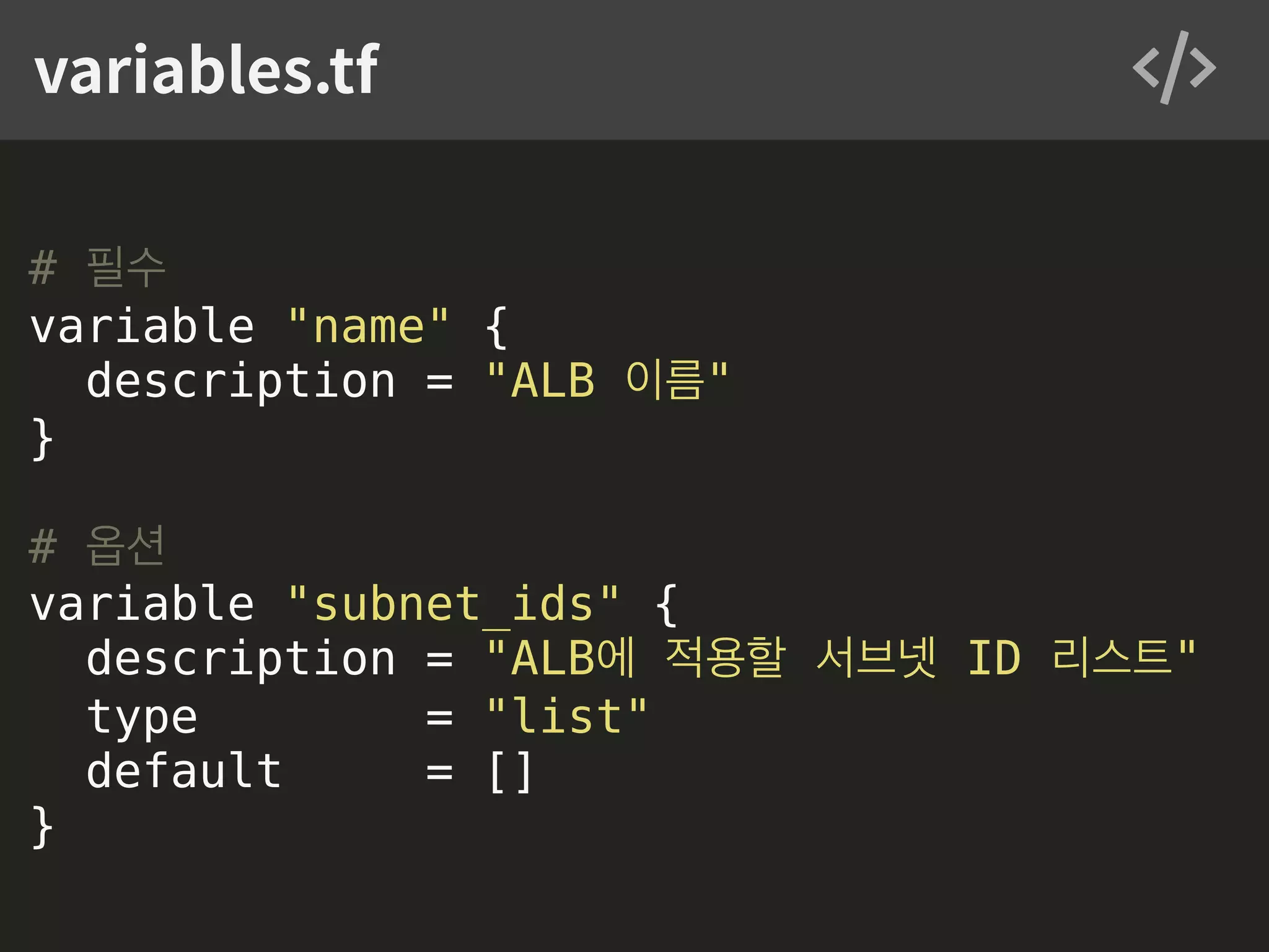 # 필수 variable "name" { description = "ALB 이름" } # 옵션 variable "subnet_ids" { description = "ALB에 적용할 서브넷 ID 리스트" type = "list" default = [] } variables.tf 