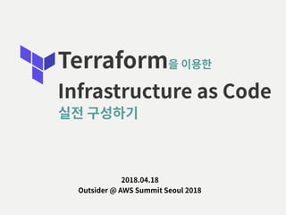 Terraform을 이용한
Infrastructure as Code
2018.04.18 
Outsider @ AWS Summit Seoul 2018
실전 구성하기
 