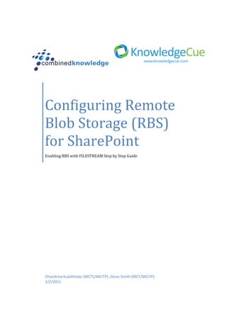 Configuring Remote
Blob Storage (RBS)
for SharePoint
Enabling RBS with FILESTREAM Step by Step Guide




Chandima Kulathilake (MCTS/MCITP) ,Steve Smith (MCT/MCITP)
2/2/2011
 