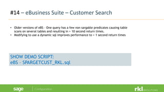 #14 – eBusiness Suite – Customer Search
• Older versions of eBS – One query has a few non sargable predicates causing table
scans on several tables and resulting in > 10 second return times.
• Modifying to use a dynamic sql improves performance to < 1 second return times
SHOW DEMO SCRIPT:
eBS – SPARGETCUST_RKL.sql
 