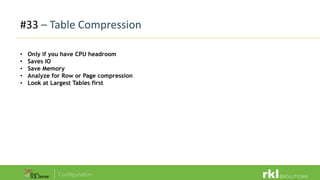 #33 – Table Compression
• Only if you have CPU headroom
• Saves IO
• Save Memory
• Analyze for Row or Page compression
• Look at Largest Tables first
 