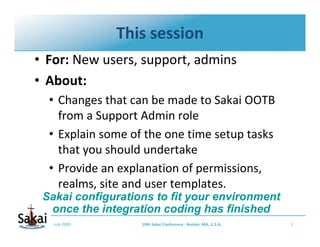 This session
• For: New users, support, admins
• About:
  • Changes that can be made to Sakai OOTB 
    from a Support Adm...