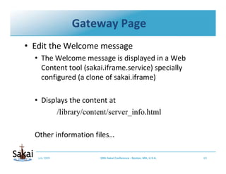Gateway Page
• Edit the Welcome message
  • The Welcome message is displayed in a Web 
    Content tool (sakai.iframe.serv...