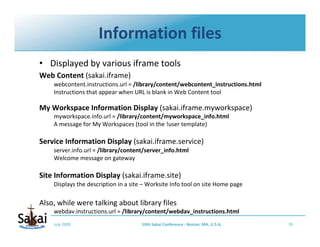 Information files
• Displayed by various iframe tools
Web Content (sakai.iframe)
    webcontent.instructions.url = /librar...