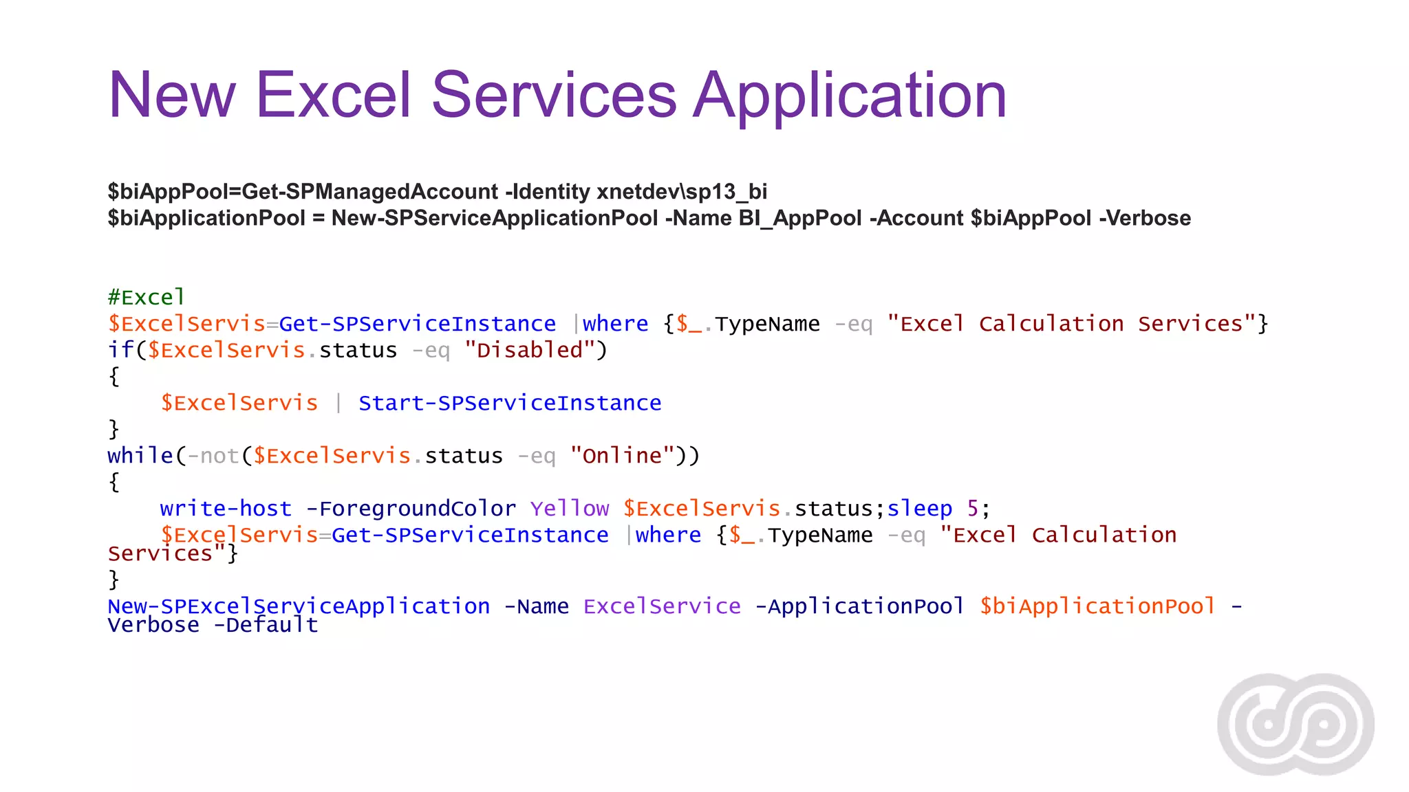 New Excel Services Application
$biAppPool=Get-SPManagedAccount -Identity xnetdevsp13_bi
$biApplicationPool = New-SPServiceApplicationPool -Name BI_AppPool -Account $biAppPool -Verbose

#Excel
$ExcelServis=Get-SPServiceInstance |where {$_.TypeName -eq "Excel Calculation Services"}
if($ExcelServis.status -eq "Disabled")
{
$ExcelServis | Start-SPServiceInstance
}
while(-not($ExcelServis.status -eq "Online"))
{
write-host -ForegroundColor Yellow $ExcelServis.status;sleep 5;
$ExcelServis=Get-SPServiceInstance |where {$_.TypeName -eq "Excel Calculation
Services"}
}
New-SPExcelServiceApplication -Name ExcelService -ApplicationPool $biApplicationPool Verbose -Default

 