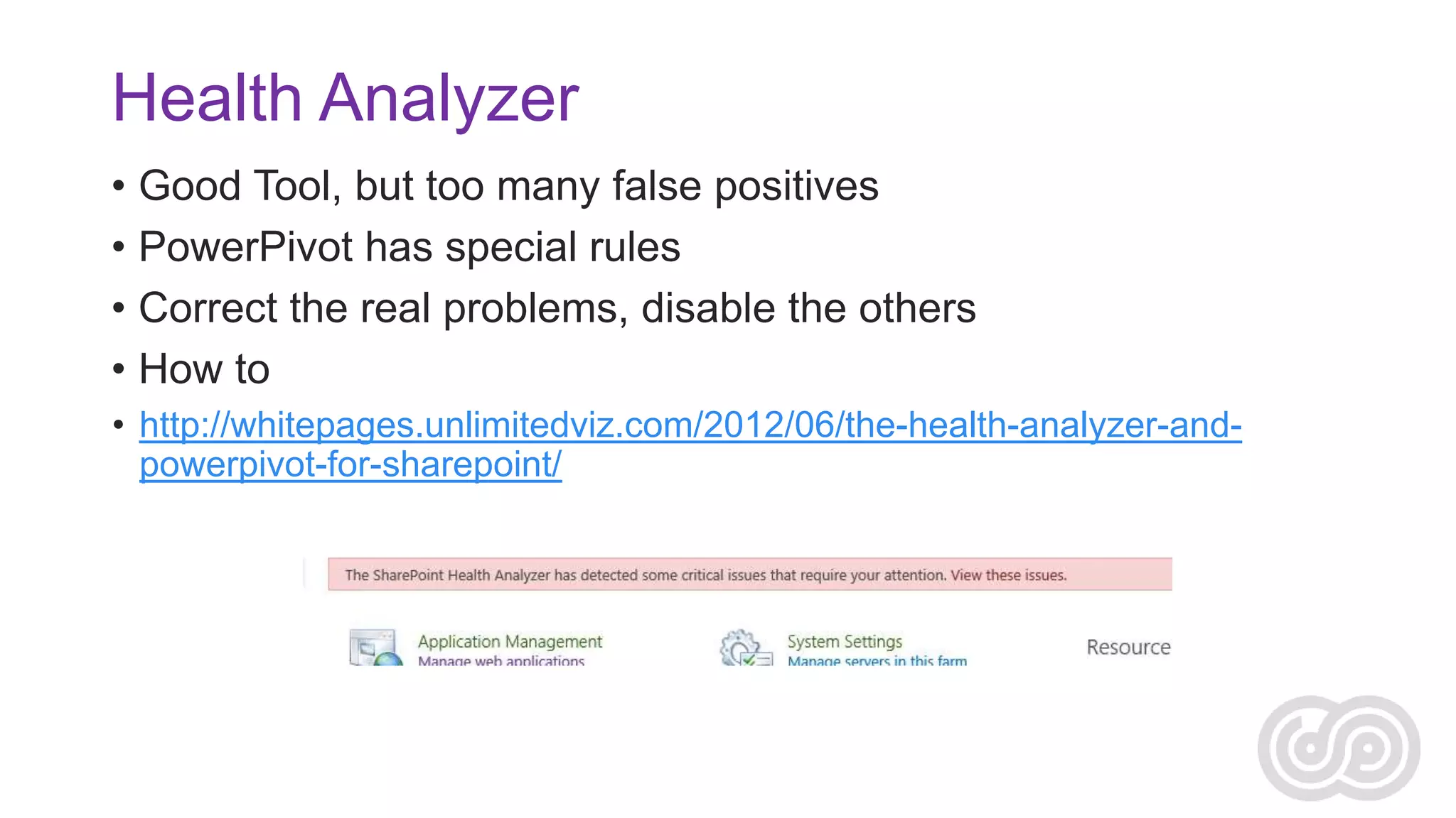 Health Analyzer
• Good Tool, but too many false positives
• PowerPivot has special rules
• Correct the real problems, disable the others
• How to
• http://whitepages.unlimitedviz.com/2012/06/the-health-analyzer-andpowerpivot-for-sharepoint/

 