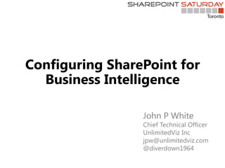 Configuring SharePoint for
Business Intelligence
John P White
Chief Technical Officer
UnlimitedViz Inc
jpw@unlimitedviz.com
@diverdown1964
 