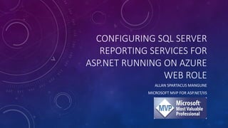 CONFIGURING SQL SERVER
REPORTING SERVICES FOR
ASP.NET RUNNING ON AZURE
WEB ROLE
ALLAN SPARTACUS MANGUNE
MICROSOFT MVP FOR ASP.NET/IIS
 
