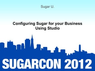 Sugar U.



Configuring Sugar for your Business
           Using Studio
 