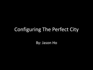 Configuring The Perfect City

         By: Jason Ho
 