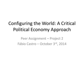 Configuring the World: A Critical 
Political Economy Approach 
Peer Assignment – Project 2 
Fábio Castro – October 3rd, 2014 
 