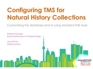 Configuring TMS for
Natural History Collections
Customizing the database and UI using standard TMS tools

Graeme Housego
Royal Tyrrell Museum of Palaeontology

Jay Hoffman
Gallery Systems
 