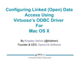 © 2015 OpenLink Software, All rights reserved.
Configuring Linked (Open) Data
Access Using
Virtuoso’s ODBC Driver
For
Mac OS X
By Kingsley Idehen (@kidehen)
Founder & CEO, OpenLink Software
 