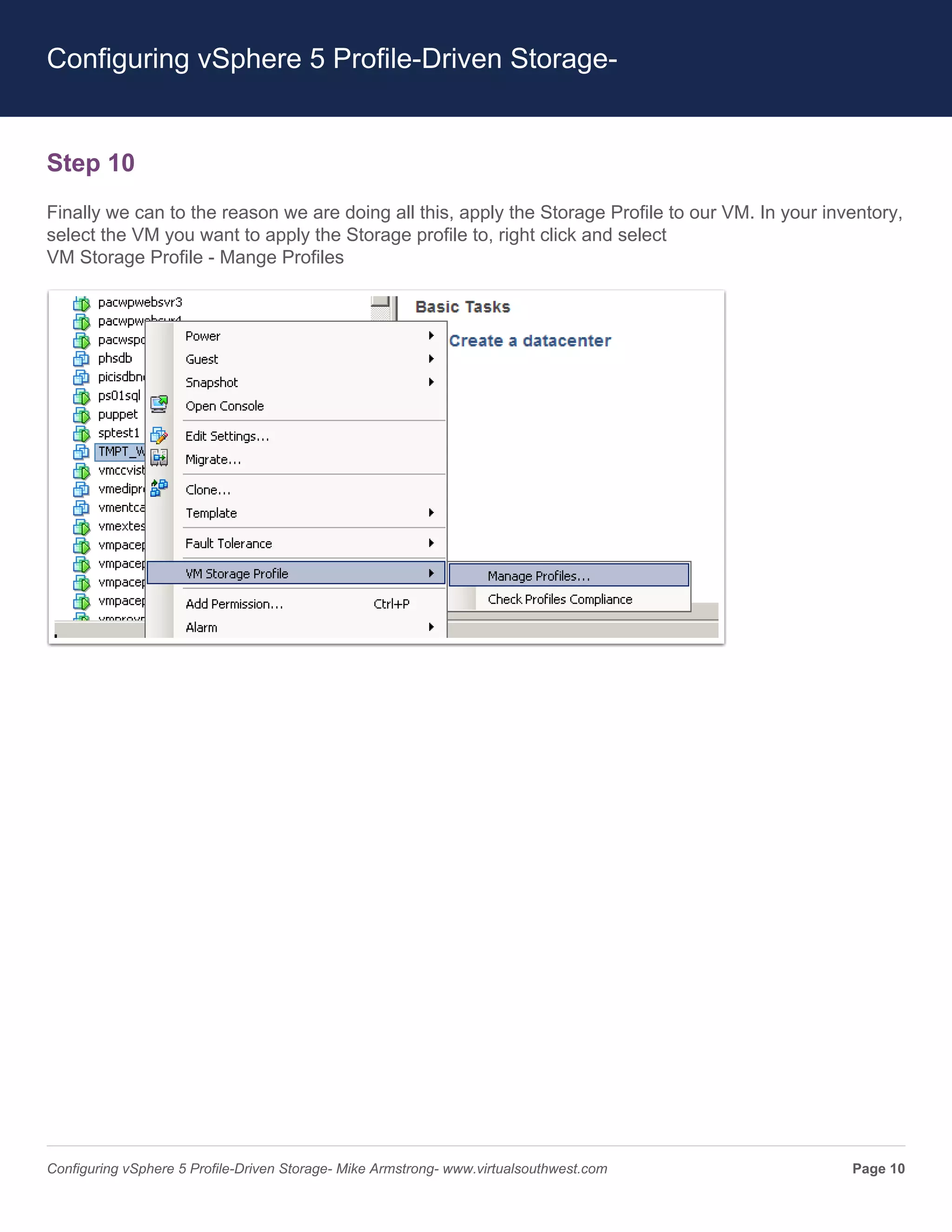 Configuring vSphere 5 Profile-Driven Storage-


Step 10
Finally we can to the reason we are doing all this, apply the Storage Profile to our VM. In your inventory,
select the VM you want to apply the Storage profile to, right click and select
VM Storage Profile - Mange Profiles




Configuring vSphere 5 Profile-Driven Storage- Mike Armstrong- www.virtualsouthwest.com              Page 10
 