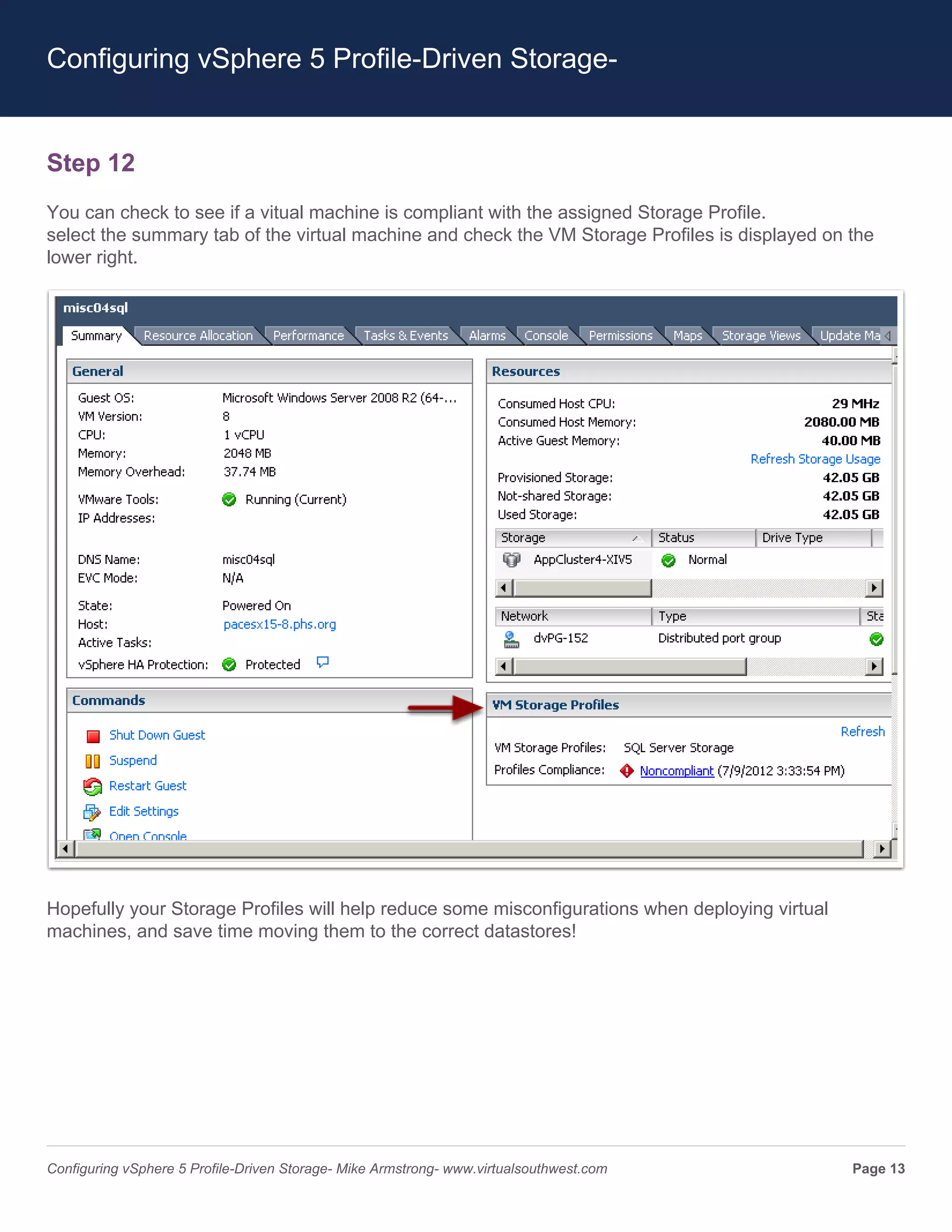 Configuring vSphere 5 Profile-Driven Storage-


Step 12
You can check to see if a vitual machine is compliant with the assigned Storage Profile.
select the summary tab of the virtual machine and check the VM Storage Profiles is displayed on the
lower right.




Hopefully your Storage Profiles will help reduce some misconfigurations when deploying virtual
machines, and save time moving them to the correct datastores!




Configuring vSphere 5 Profile-Driven Storage- Mike Armstrong- www.virtualsouthwest.com           Page 13
 