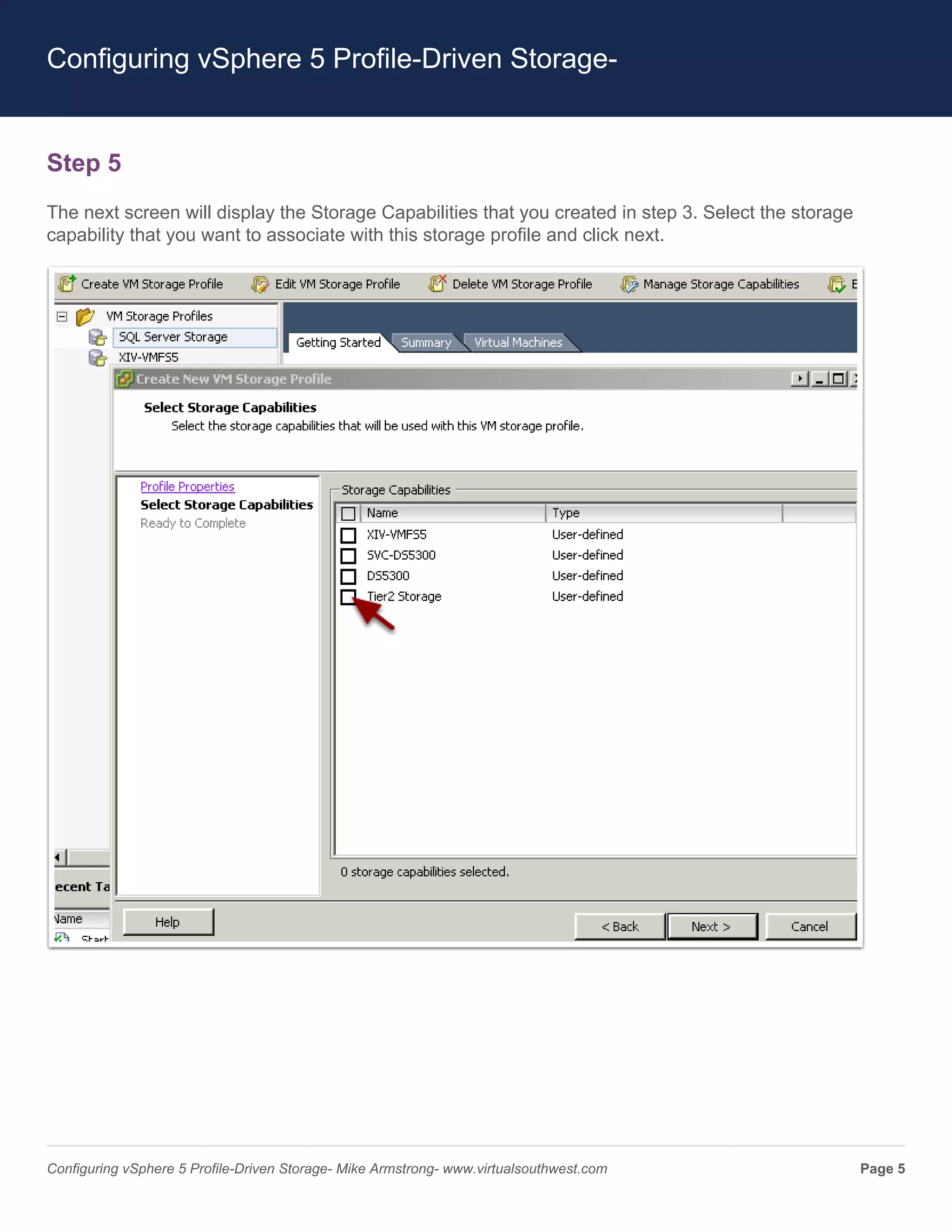 Configuring vSphere 5 Profile-Driven Storage-


Step 5
The next screen will display the Storage Capabilities that you created in step 3. Select the storage
capability that you want to associate with this storage profile and click next.




Configuring vSphere 5 Profile-Driven Storage- Mike Armstrong- www.virtualsouthwest.com                 Page 5
 