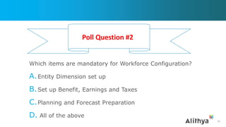 Which items are mandatory for Workforce Configuration?
A.Entity Dimension set up
B.Set up Benefit, Earnings and Taxes
C.Planning and Forecast Preparation
D. All of the above
26
Poll Question #2
 