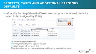 BENEFITS, TAXES AND ADDITIONAL EARNINGS
DEFAULTS
> After the EarningsBenefitsTaxes are set up in the Wizard, defaults
need to be assigned by Entity
36
 Job only: Pay type and Skill set
 Employee only: Employee type and Pay type
 JobEmployee: Job and Union Code
These dimensions can be re-purposed during enablement to meet business needs
 