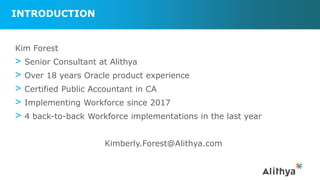 INTRODUCTION
Kim Forest
> Senior Consultant at Alithya
> Over 18 years Oracle product experience
> Certified Public Accountant in CA
> Implementing Workforce since 2017
> 4 back-to-back Workforce implementations in the last year
Kimberly.Forest@Alithya.com
 
