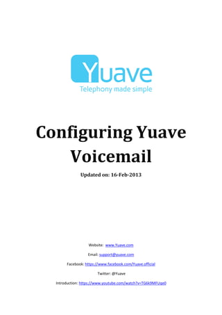 Configuring Yuave
    Voicemail
              Updated on: 16-Feb-2013




                   Website: www.Yuave.com

                  Email: support@yuave.com

       Facebook: https://www.facebook.com/Yuave.official

                        Twitter: @Yuave

  Introduction: https://www.youtube.com/watch?v=TG6k9MFUqe0
 