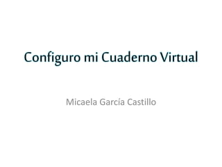 Configuro mi Cuaderno Virtual
Micaela García Castillo
 