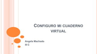 CONFIGURO MI CUADERNO
VIRTUAL
Angela Machado
III C
 