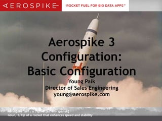 Aerospike 3
Configuration:
Basic Configuration
Young Paik
Director of Sales Engineering
young@aerospike.com
Aerospike aer . o . spike [air-oh- spahyk]
noun, 1. tip of a rocket that enhances speed and stability

 