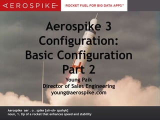 Aerospike 3
Configuration:
Basic Configuration
Part 2
Young Paik
Director of Sales Engineering
young@aerospike.com
Aerospike aer . o . spike [air-oh- spahyk]
noun, 1. tip of a rocket that enhances speed and stability

 