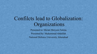 Confilcts lead to Globalization:
Organizations
Presented to: Ma'am Meryem Fatima
Presented by: Muhammad Abdullah
National Defence University, Islamabad
 