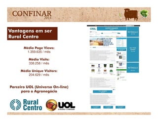 Vantagens em ser
Rural Centro
Média Page Views:
1.359.635 / mês
Média Visits:Média Visits:
338.258 / mês
Média Unique Visitors:
204.629 / mês
Parceiro UOL (Universo On-line)
para o Agronegócio
 
